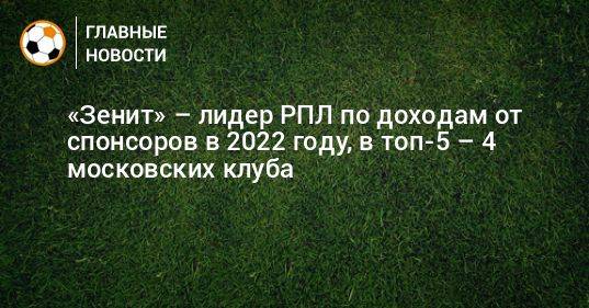 «Зенит» – лидер РПЛ по доходам от спонсоров в 2022 году, в топ-5 – 4 московских клуба