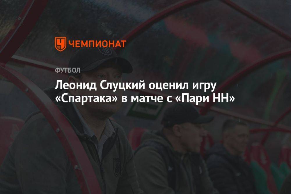 Леонид Слуцкий оценил игру «Спартака» в матче с «Пари НН»