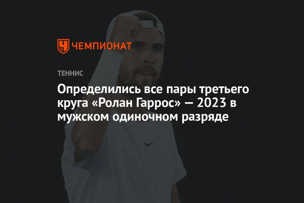 Определились все пары третьего круга «Ролан Гаррос» — 2023 в мужском одиночном разряде