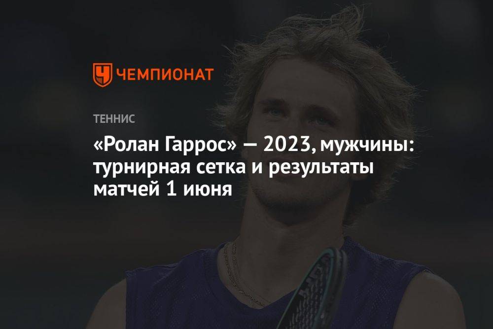 «Ролан Гаррос» — 2023, мужчины: турнирная сетка и результаты матчей 1 июня