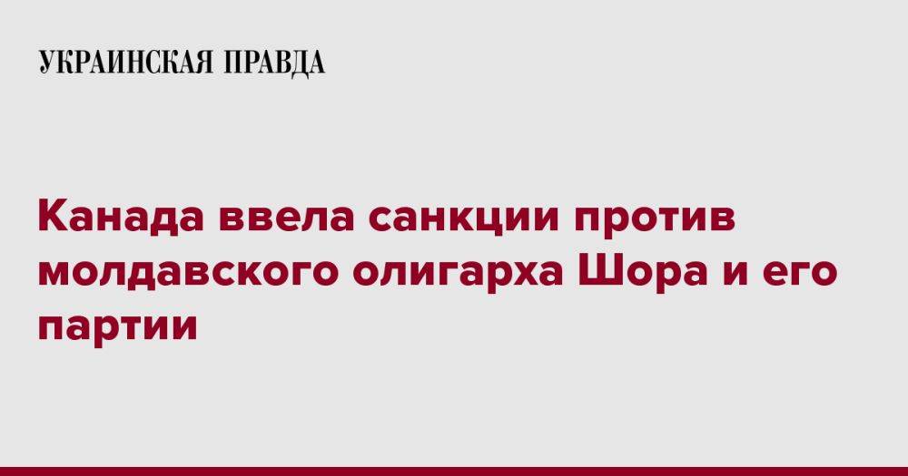 Канада ввела санкции против молдавского олигарха Шора и его партии