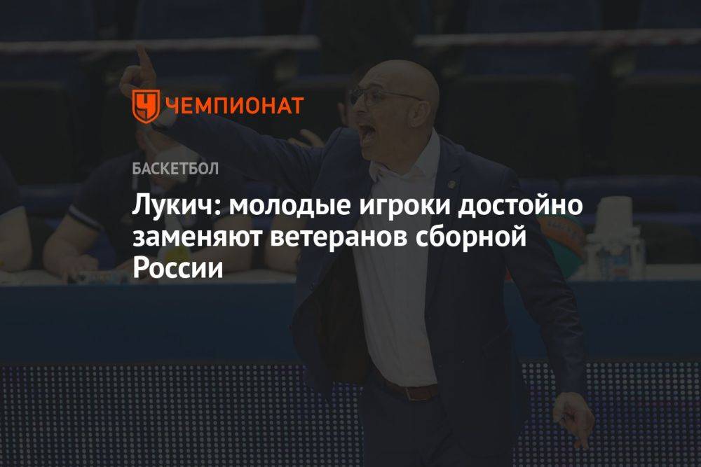 Зоран Лукич: молодые игроки достойно заменяют ветеранов сборной России