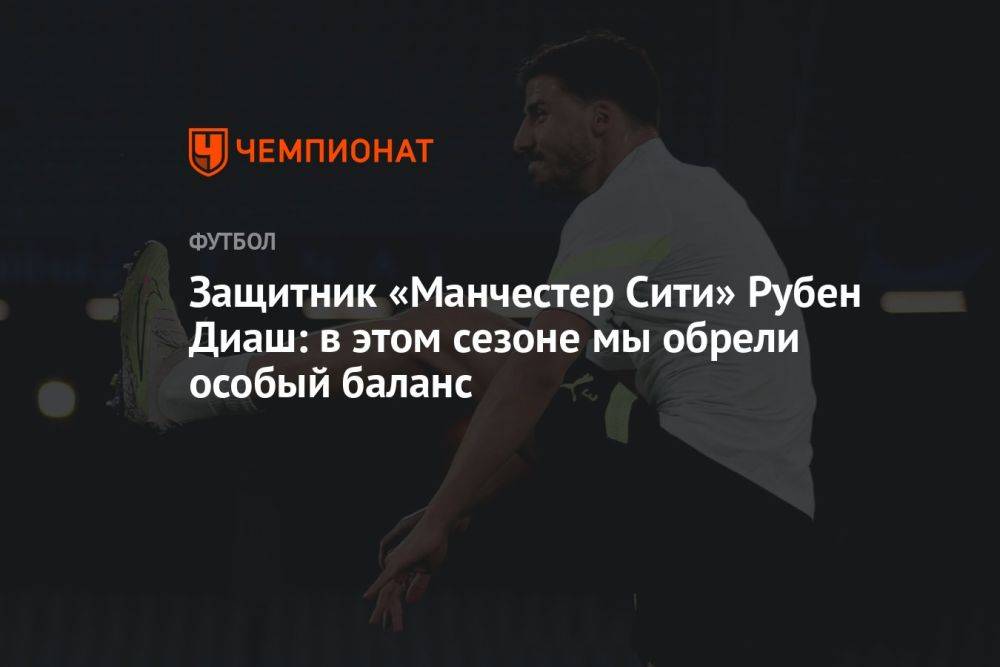 Защитник «Манчестер Сити» Рубен Диаш: в этом сезоне мы обрели особый баланс