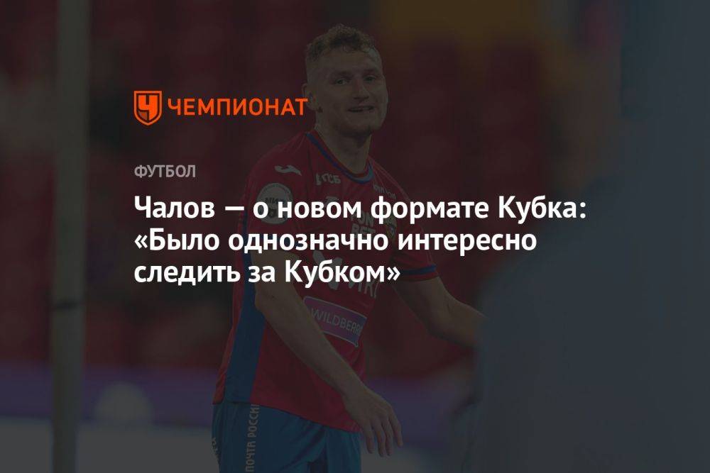 Чалов — о новом формате Кубка: было однозначно интересно следить за Кубком