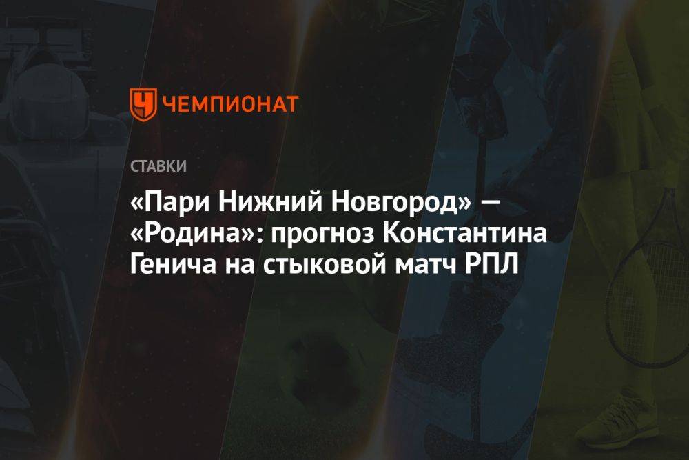 «Пари Нижний Новгород» — «Родина»: прогноз Константина Генича на стыковой матч РПЛ