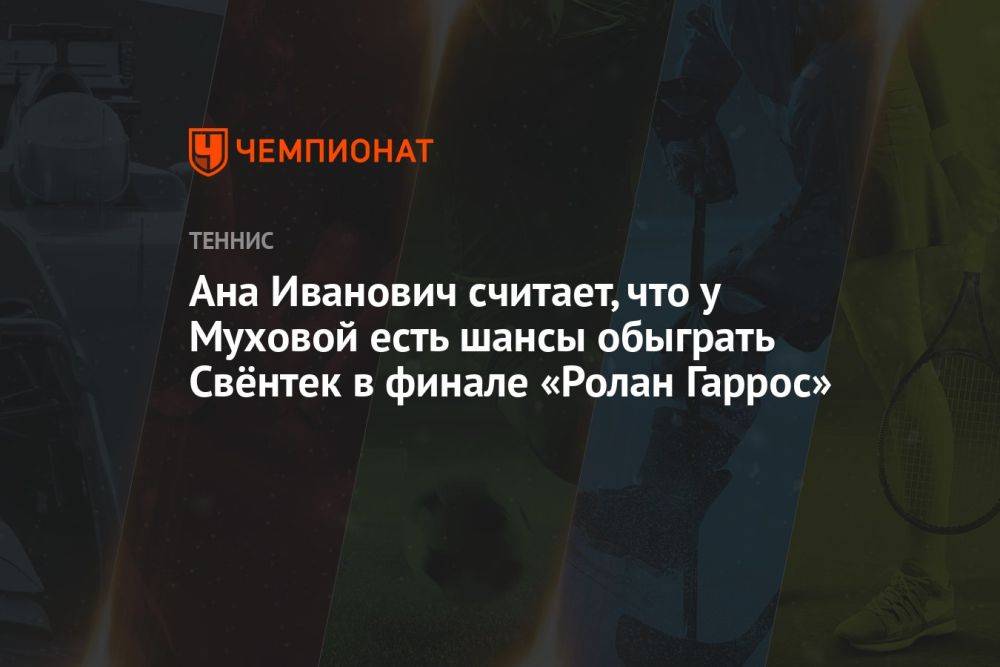Ана Иванович считает, что у Муховой есть шансы обыграть Свёнтек в финале «Ролан Гаррос»