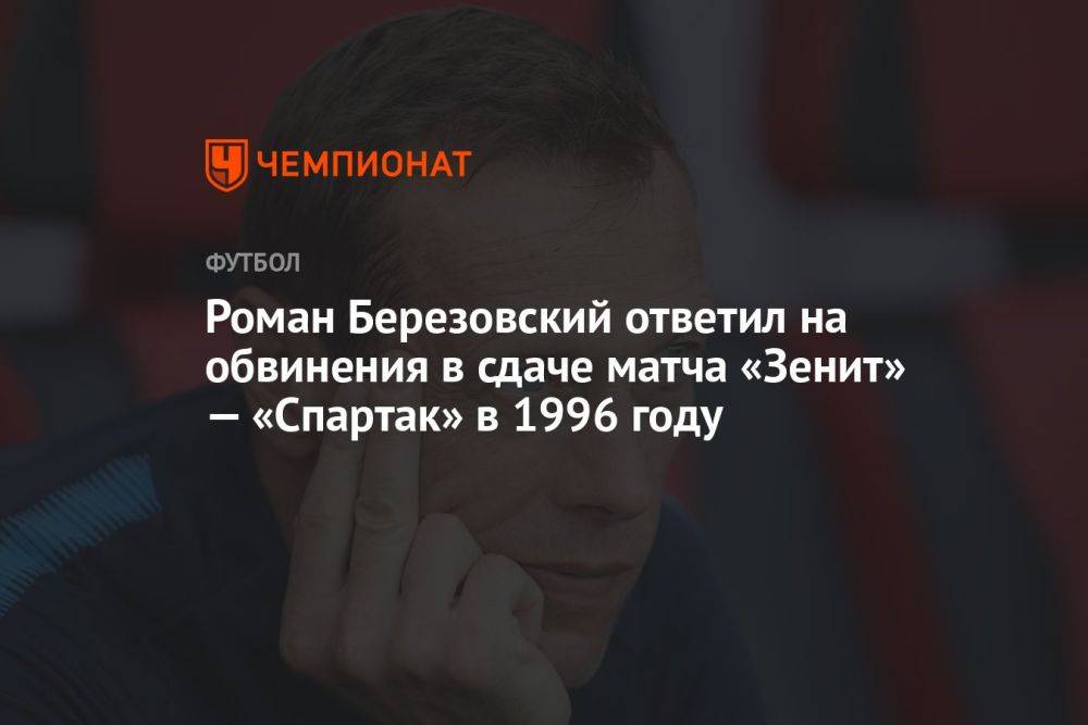 Роман Березовский ответил на обвинения в сдаче матча «Зенит» — «Спартак» в 1996 году