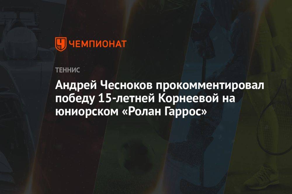 Андрей Чесноков прокомментировал победу 15-летней Корнеевой на юниорском «Ролан Гаррос»