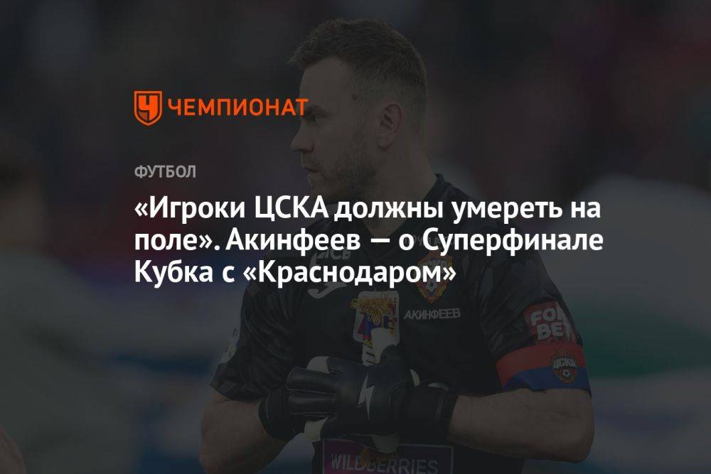 «Игроки ЦСКА должны умереть на поле». Акинфеев — о Суперфинале Кубка с «Краснодаром»