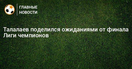 Талалаев поделился ожиданиями от финала Лиги чемпионов