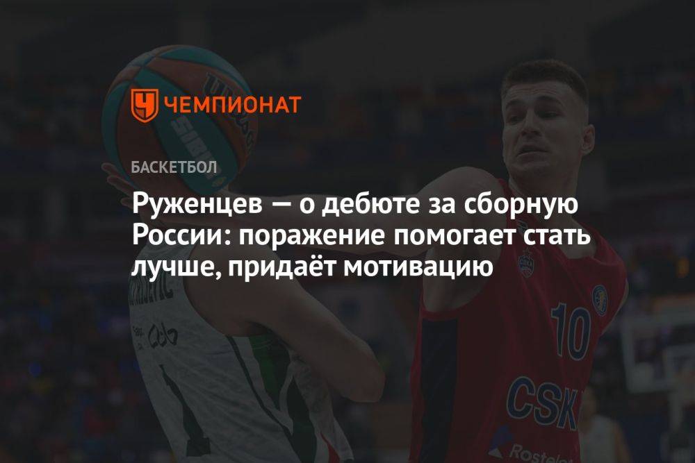 Руженцев — о дебюте за сборную России: поражение помогает стать лучше, придаёт мотивацию