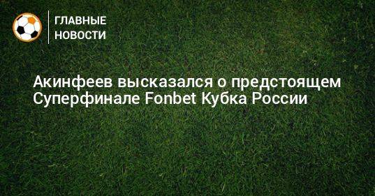 Акинфеев высказался о предстоящем Суперфинале Fonbet Кубка России