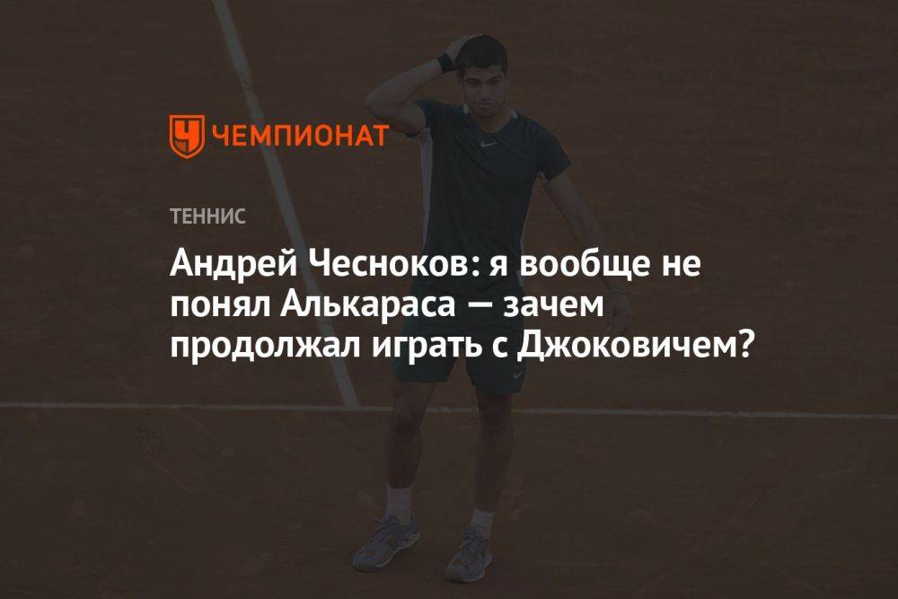 Андрей Чесноков: я вообще не понял Алькараса — зачем продолжал играть с Джоковичем?