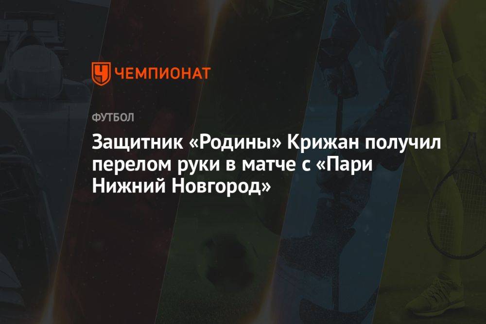 Защитник «Родины» Крижан получил перелом руки в матче с «Пари Нижний Новгород»