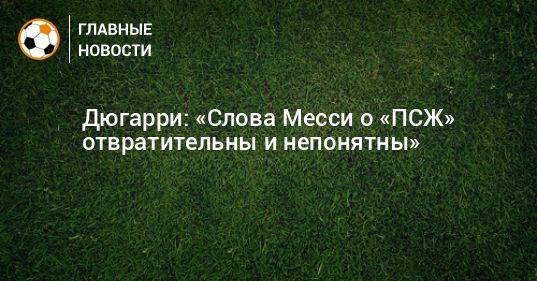 Дюгарри: «Слова Месси о «ПСЖ» отвратительны и непонятны»