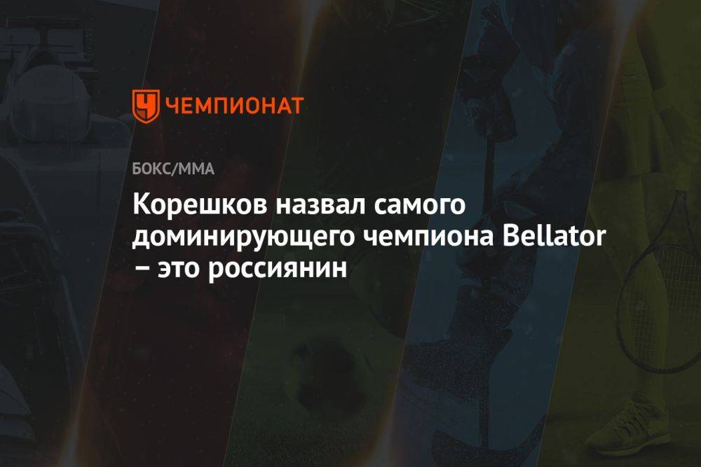 Корешков назвал самого доминирующего чемпиона Bellator – это россиянин