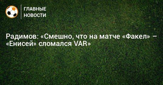 Радимов: «Смешно, что на матче «Факел» – «Енисей» сломался VAR»