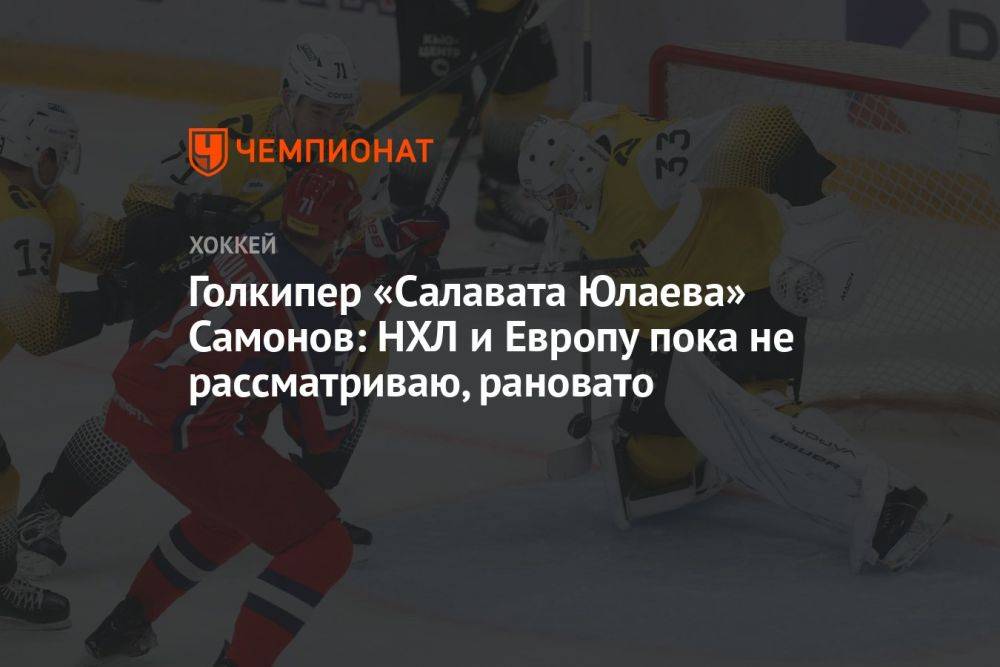 Голкипер «Салавата Юлаева» Самонов: НХЛ и Европу пока не рассматриваю, рановато