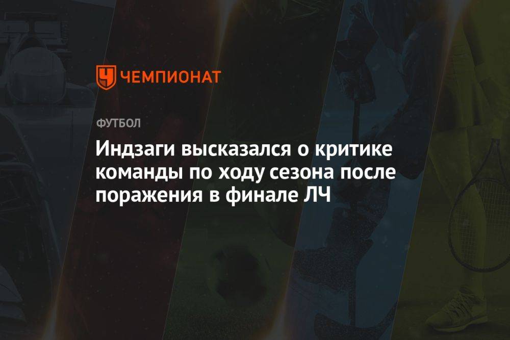 Индзаги высказался о критике команды по ходу сезона после поражения в финале ЛЧ