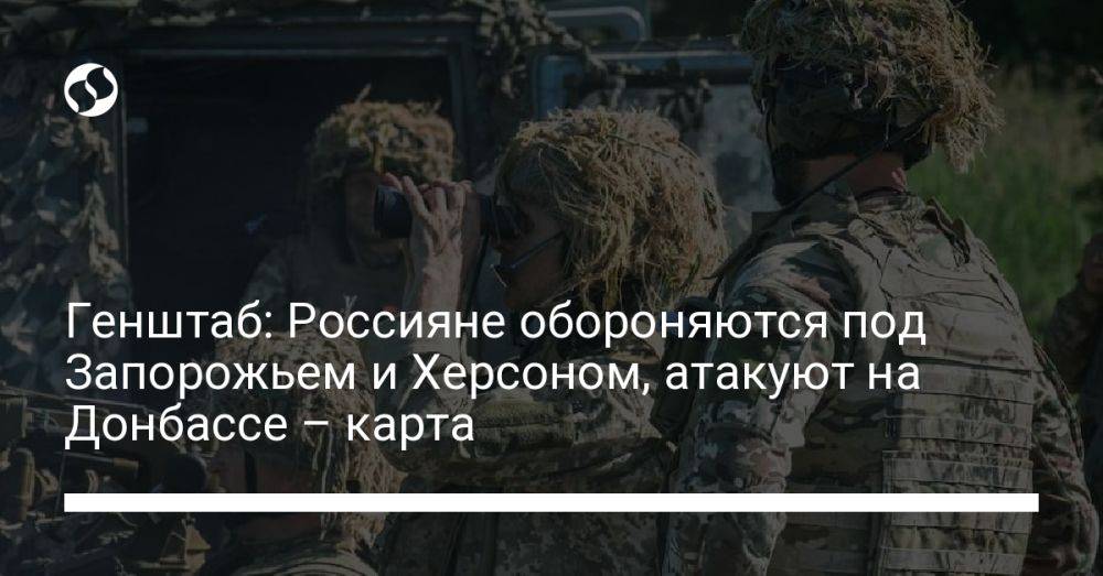 Генштаб: Россияне обороняются под Запорожьем и Херсоном, атакуют на Донбассе – карта
