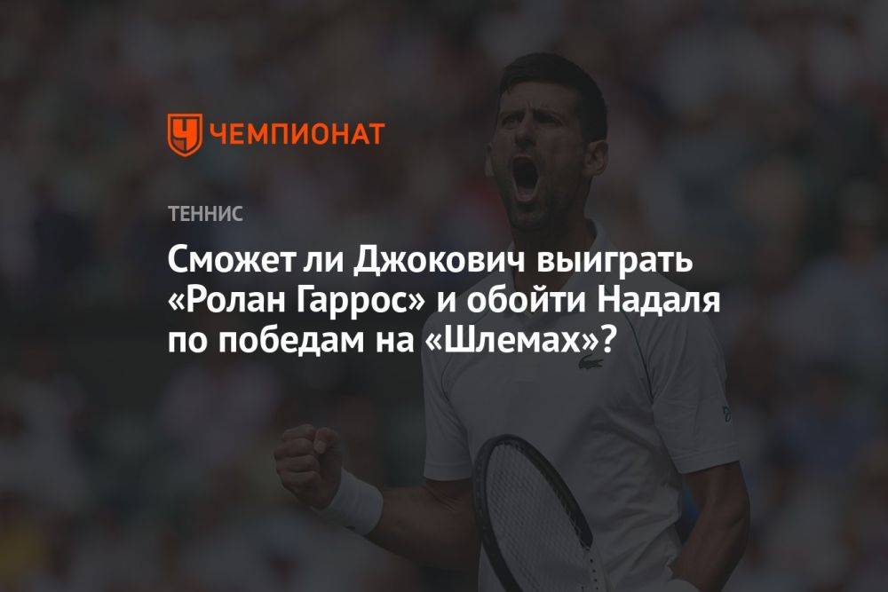 Сможет ли Джокович выиграть «Ролан Гаррос» и обойти Надаля по победам на «Шлемах»?