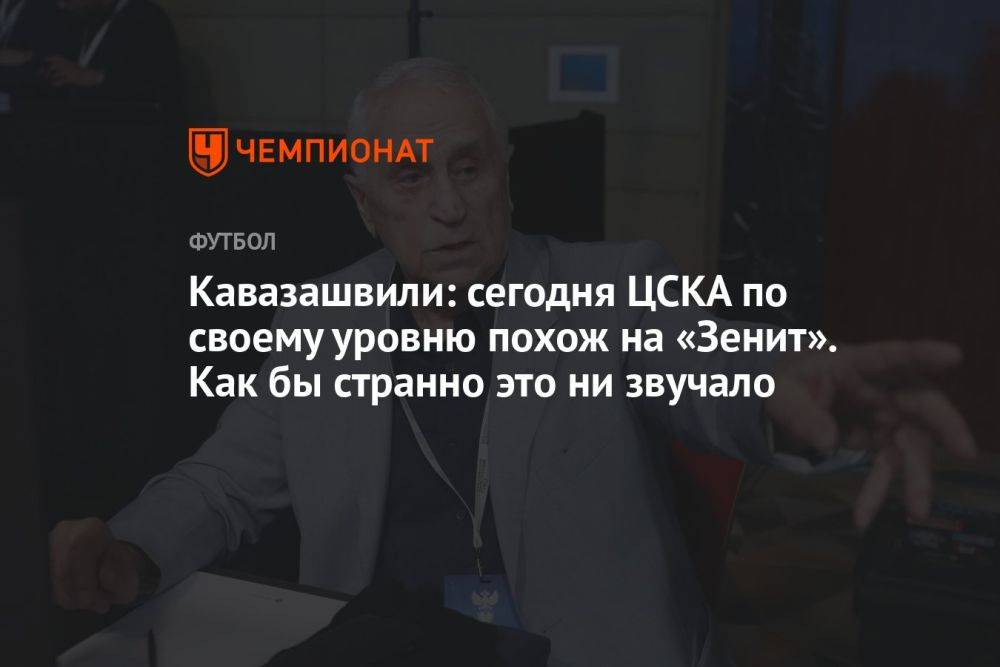 Кавазашвили: сегодня ЦСКА по своему уровню похож на «Зенит». Как бы странно это ни звучало