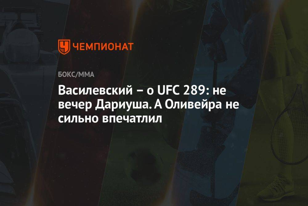 Василевский — о UFC 289: не вечер Дариуша. А Оливейра не сильно впечатлил