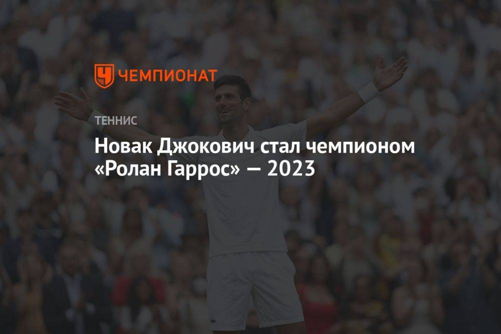 Новак Джокович стал чемпионом «Ролан Гаррос» — 2023
