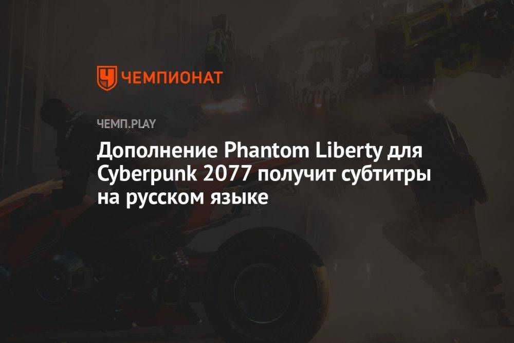 Дополнение Phantom Liberty для Cyberpunk 2077 получит субтитры на русском языке