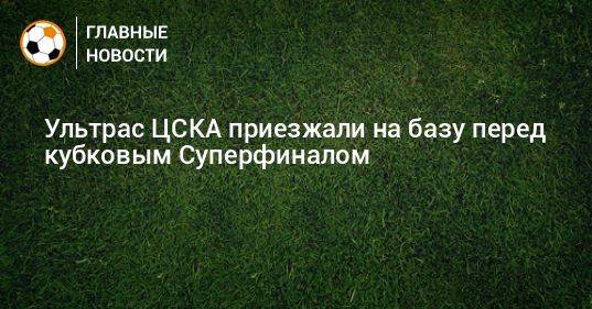 Ультрас ЦСКА приезжали на базу перед кубковым Суперфиналом