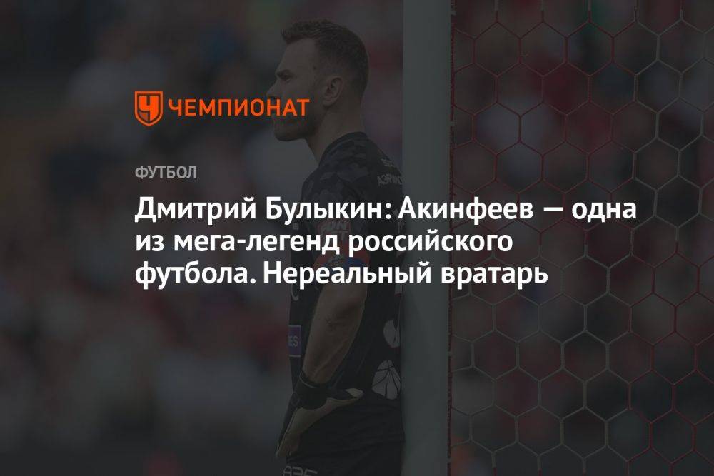 Дмитрий Булыкин: Акинфеев — одна из мега-легенд российского футбола. Нереальный вратарь