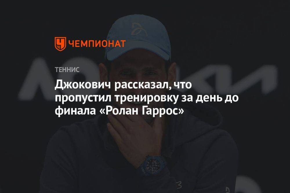 Джокович рассказал, что пропустил тренировку за день до финала «Ролан Гаррос»