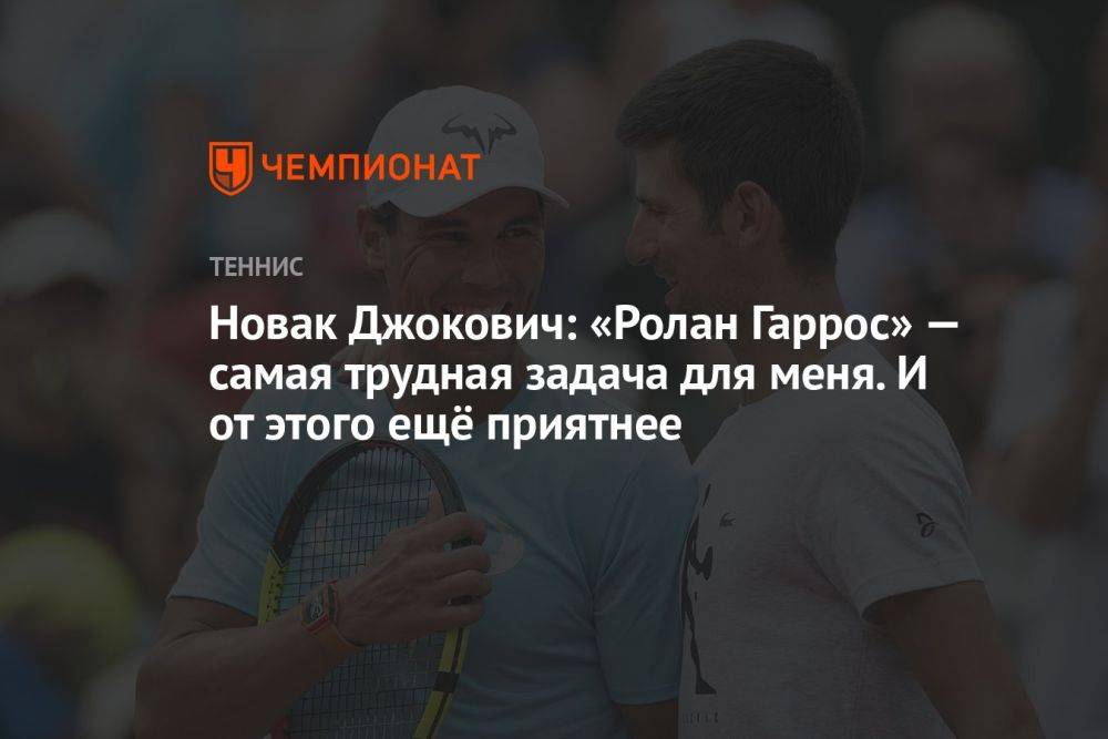 Новак Джокович: «Ролан Гаррос» — самая трудная задача для меня, и от этого ещё приятнее