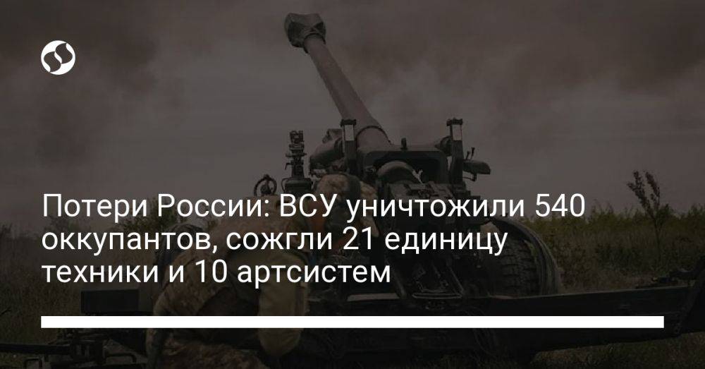 Потери России: ВСУ уничтожили 540 оккупантов, сожгли 21 единицу техники и 10 артсистем