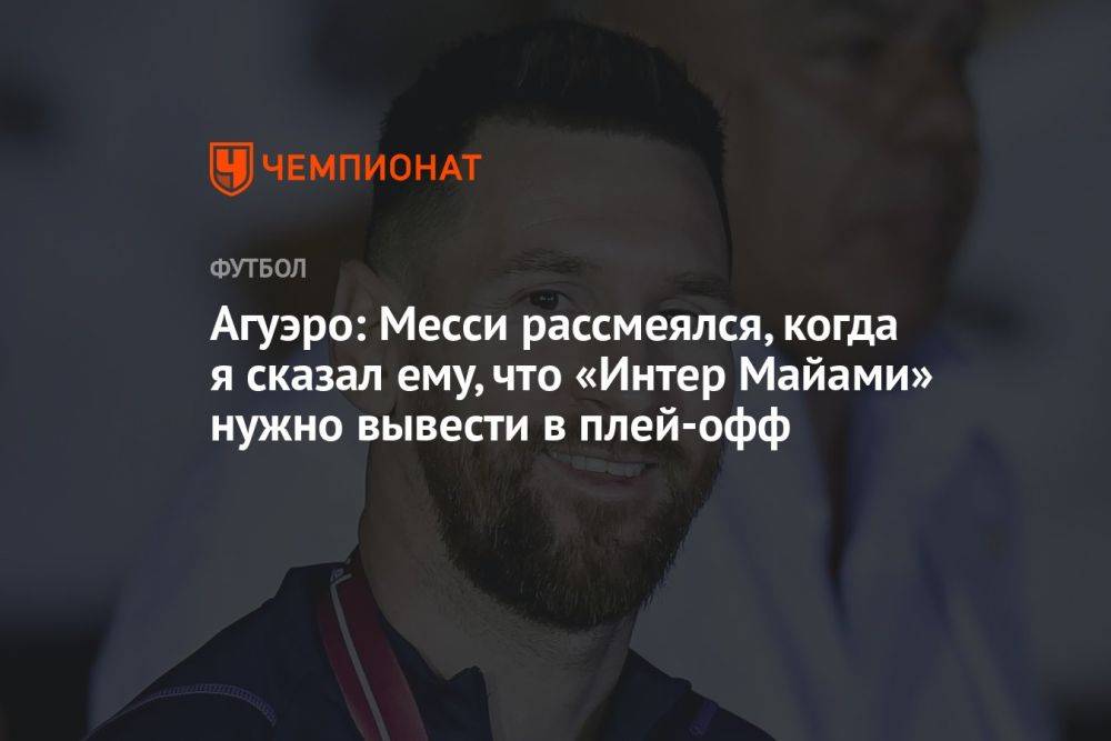 Агуэро: Месси рассмеялся, когда я сказал ему, что «Интер Майами» нужно вывести в плей-офф