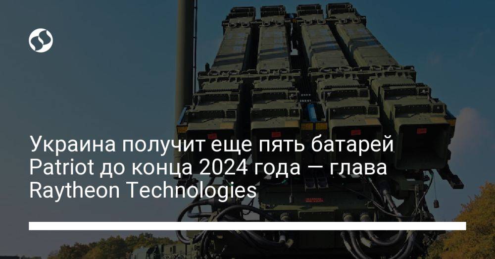 Украина получит еще пять батарей Patriot до конца 2024 года — глава Raytheon Technologies