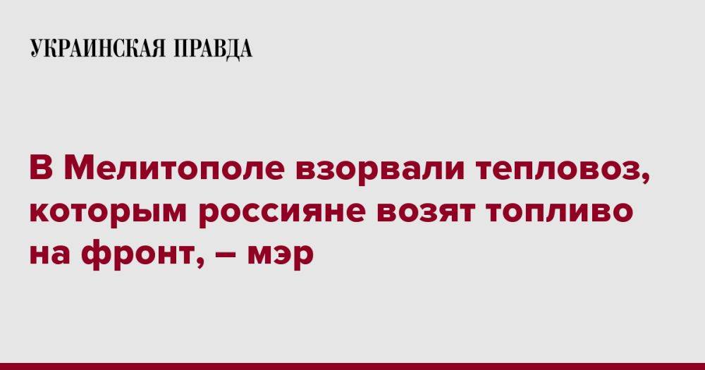 В Мелитополе взорвали тепловоз, которым россияне возят топливо на фронт, – мэр