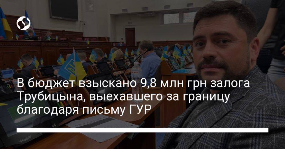 В бюджет взыскано 9,8 млн грн залога Трубицына, выехавшего за границу благодаря письму ГУР