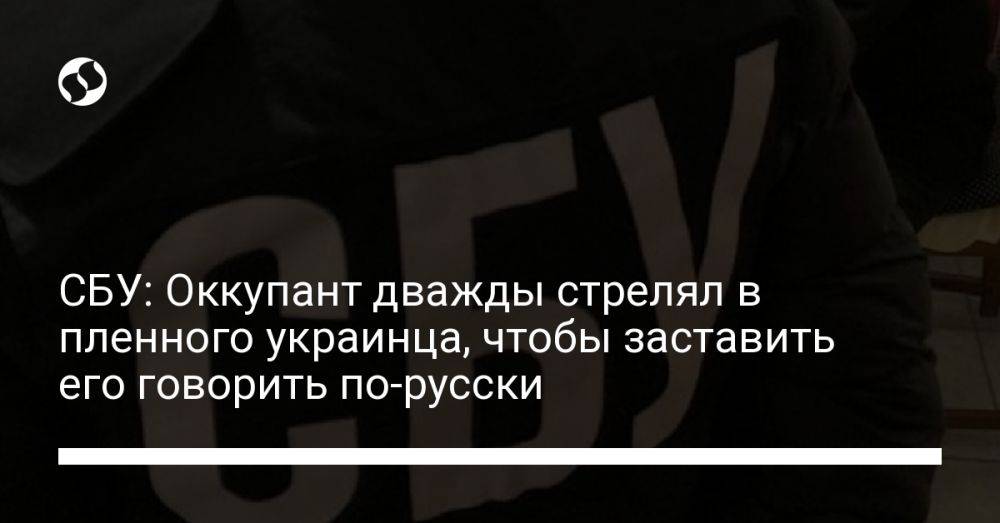 СБУ: Оккупант дважды стрелял в пленного украинца, чтобы заставить его говорить по-русски