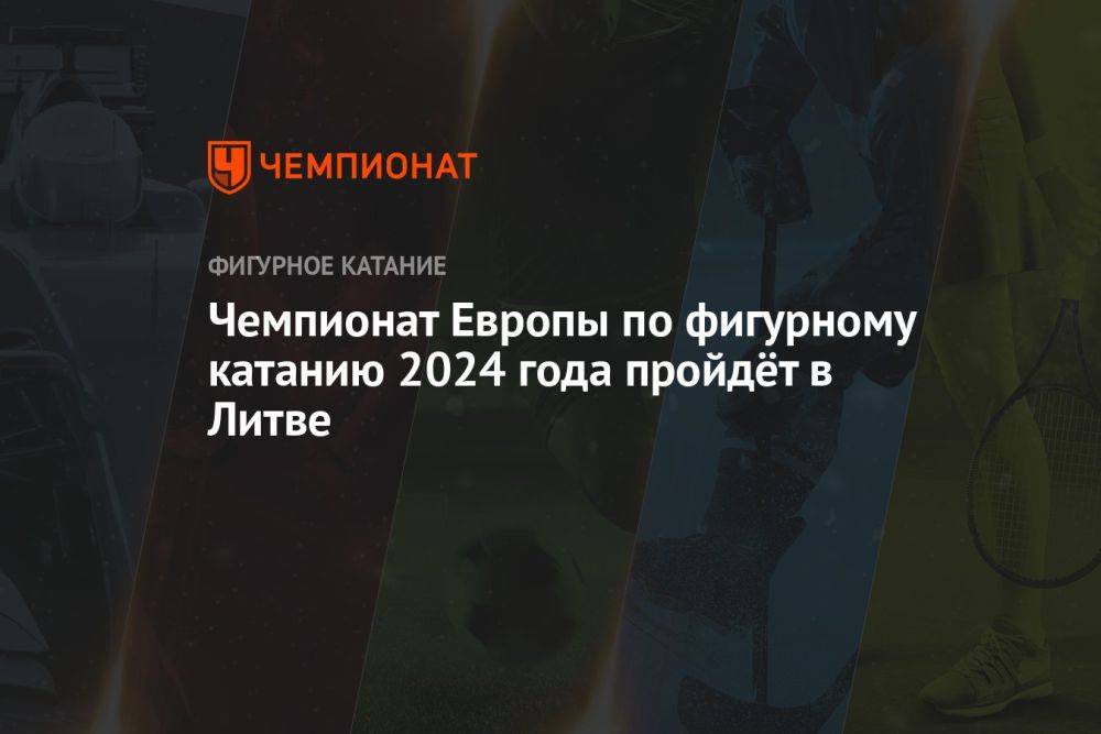 Чемпионат Европы по фигурному катанию 2024 года пройдёт в Литве