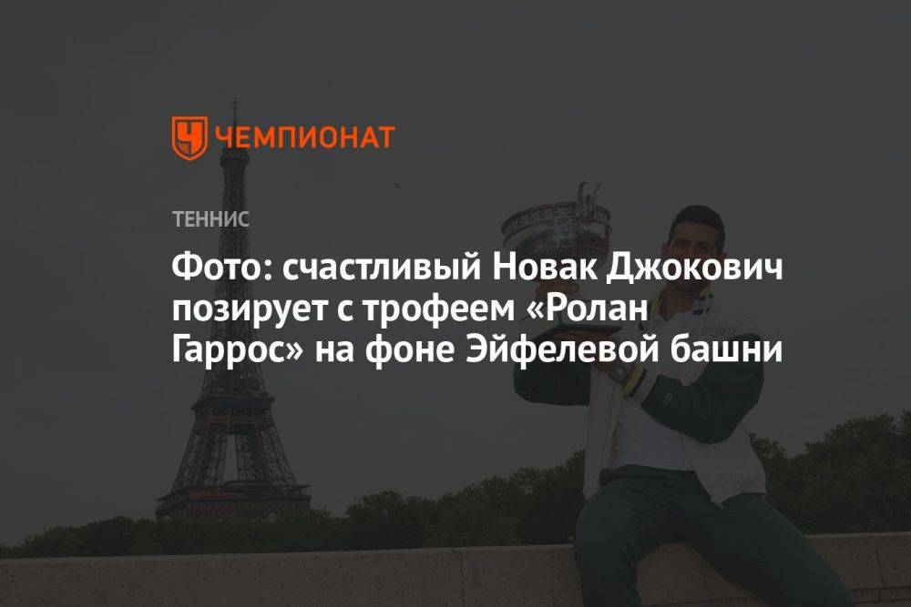 Фото: счастливый Новак Джокович позирует с трофеем «Ролан Гаррос» на фоне Эйфелевой башни