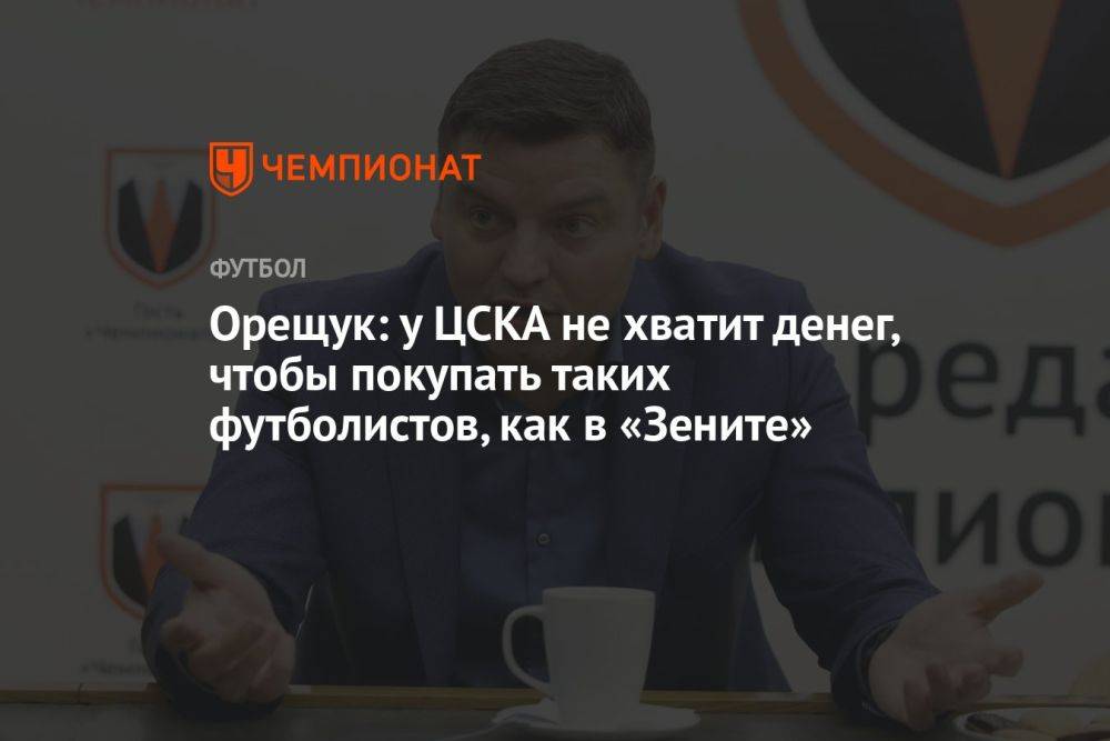 Орещук: у ЦСКА не хватит денег, чтобы покупать таких футболистов, как в «Зените»