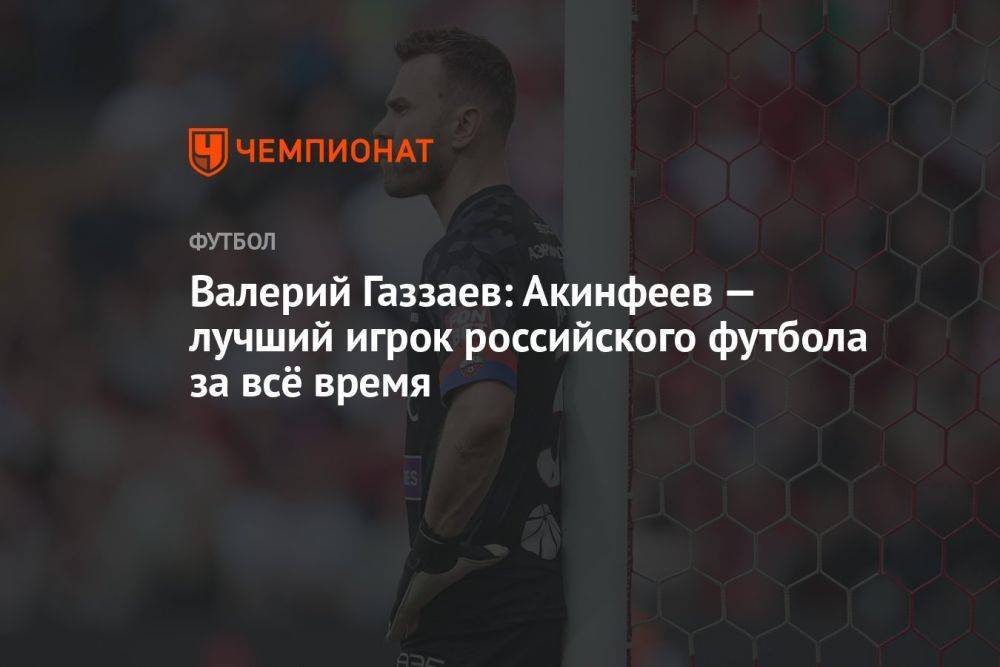 Валерий Газзаев: Акинфеев — лучший игрок российского футбола за всё время