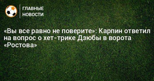«Вы все равно не поверите»: Карпин ответил на вопрос о хет-трике Дзюбы в ворота «Ростова»