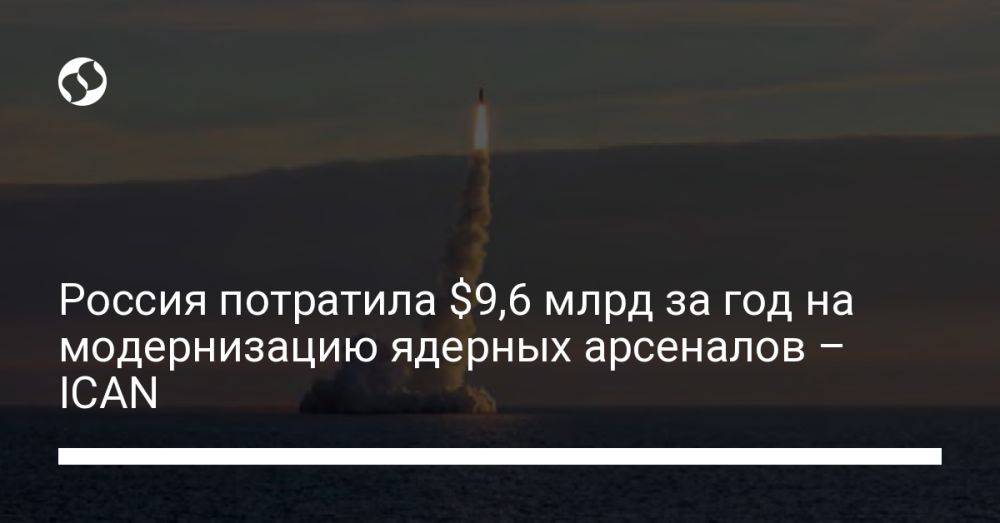 Россия потратила $9,6 млрд за год на модернизацию ядерных арсеналов – ICAN