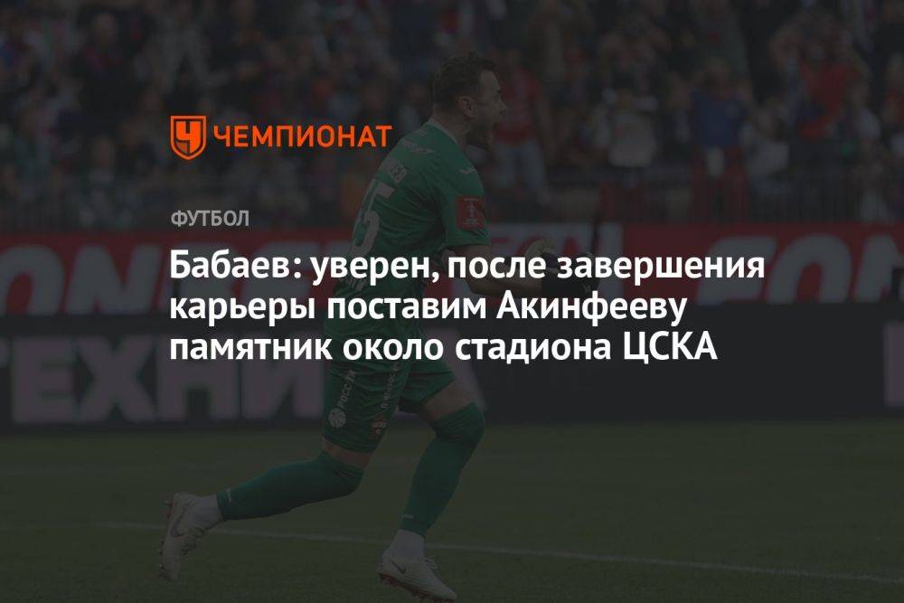 Бабаев: уверен, после завершения карьеры поставим Акинфееву памятник около стадиона ЦСКА