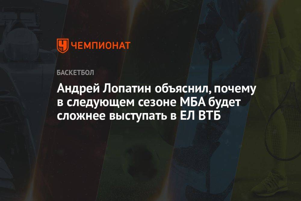 Андрей Лопатин объяснил, почему в следующем сезоне МБА будет сложнее выступать в ЕЛ ВТБ