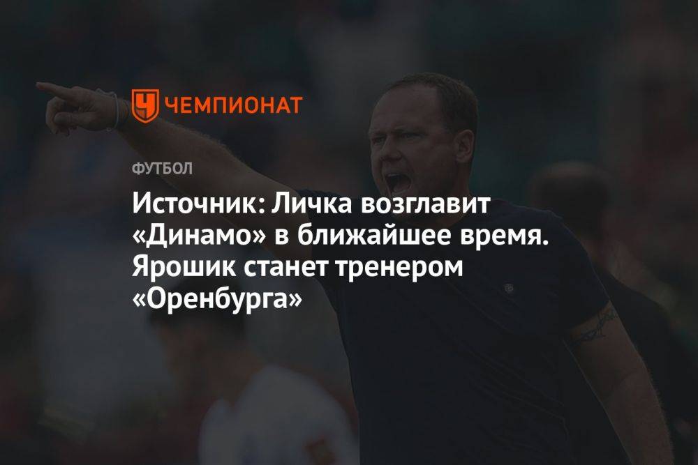 Источник: Личка возглавит «Динамо» в ближайшее время. Ярошик станет тренером «Оренбурга»
