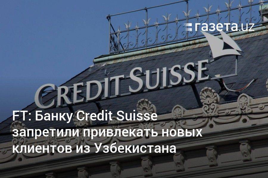 FT: Банку Credit Suisse запретили привлекать новых клиентов из Узбекистана