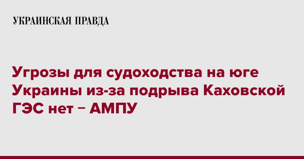 Угрозы для судоходства на юге Украины из-за подрыва Каховской ГЭС нет &#8722; АМПУ